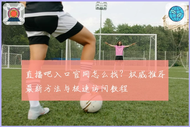 直播吧入口官网怎么找？权威推荐最新方法与极速访问教程