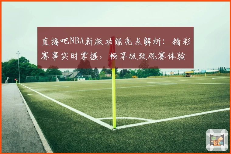 直播吧NBA新版功能亮点解析：精彩赛事实时掌握，畅享极致观赛体验