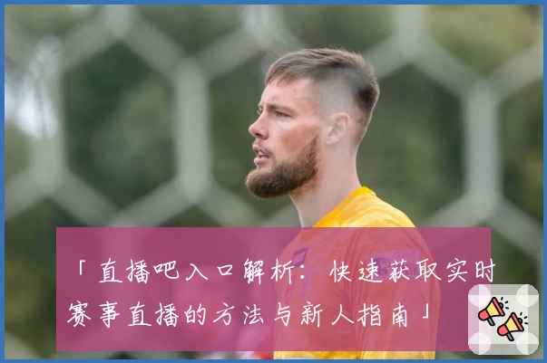 「直播吧入口解析：快速获取实时赛事直播的方法与新人指南」