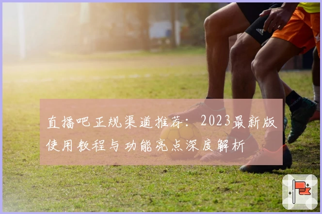 直播吧正规渠道推荐：2023最新版使用教程与功能亮点深度解析