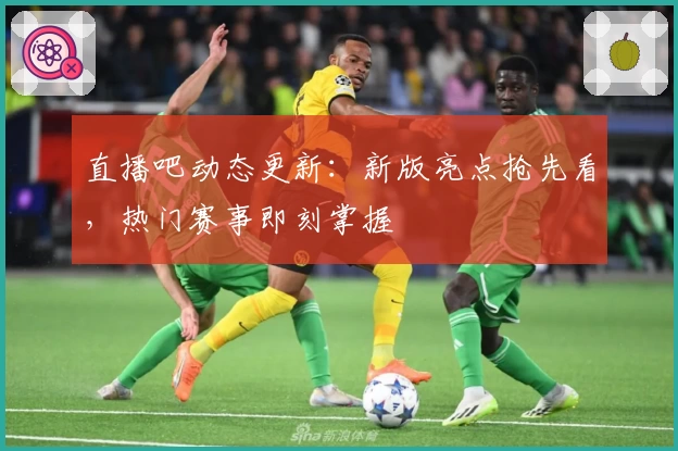 直播吧动态更新：新版亮点抢先看，热门赛事即刻掌握