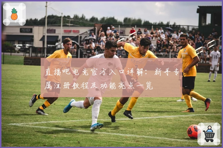 直播吧电竞官方入口详解：新手专属注册教程及功能亮点一览