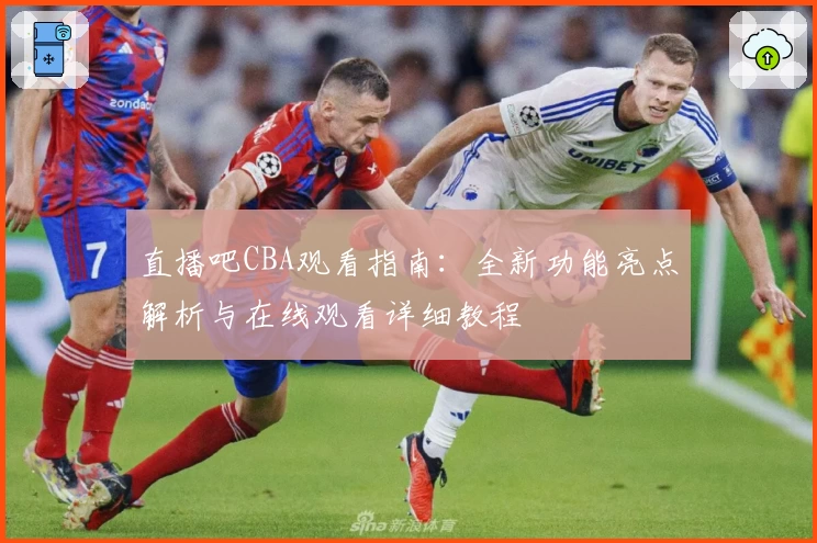 直播吧CBA观看指南：全新功能亮点解析与在线观看详细教程