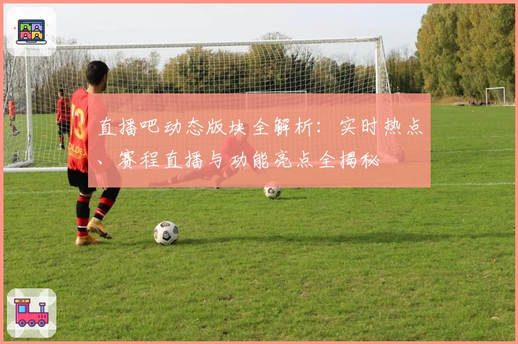 直播吧动态版块全解析：实时热点、赛程直播与功能亮点全揭秘