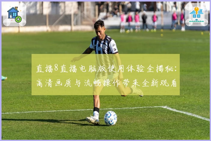 直播8直播电脑版使用体验全揭秘：高清画质与流畅操作带来全新观看享受