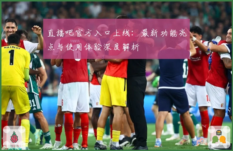 直播吧官方入口上线：最新功能亮点与使用体验深度解析