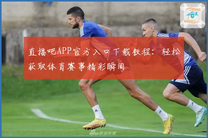 直播吧APP官方入口下载教程：轻松获取体育赛事精彩瞬间