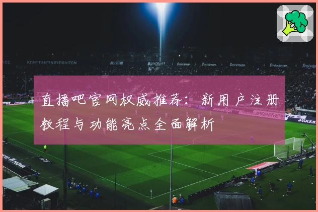 直播吧官网权威推荐：新用户注册教程与功能亮点全面解析