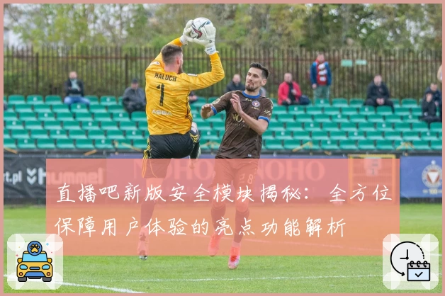 直播吧新版安全模块揭秘：全方位保障用户体验的亮点功能解析