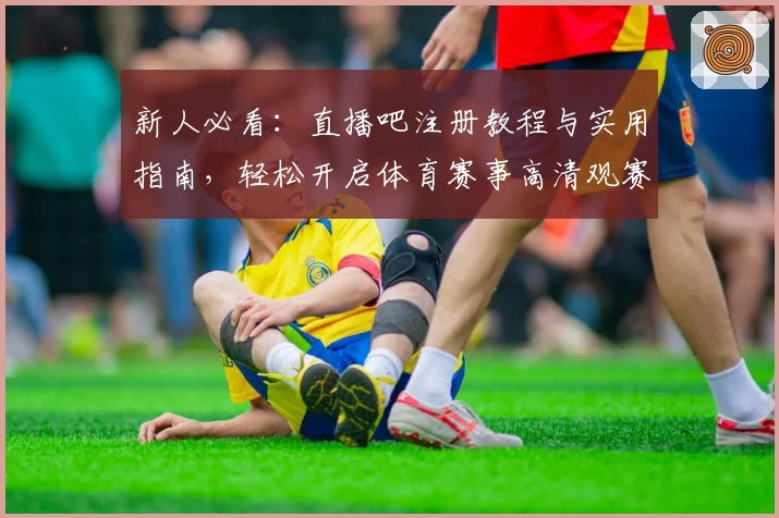 新人必看：直播吧注册教程与实用指南，轻松开启体育赛事高清观赛之旅