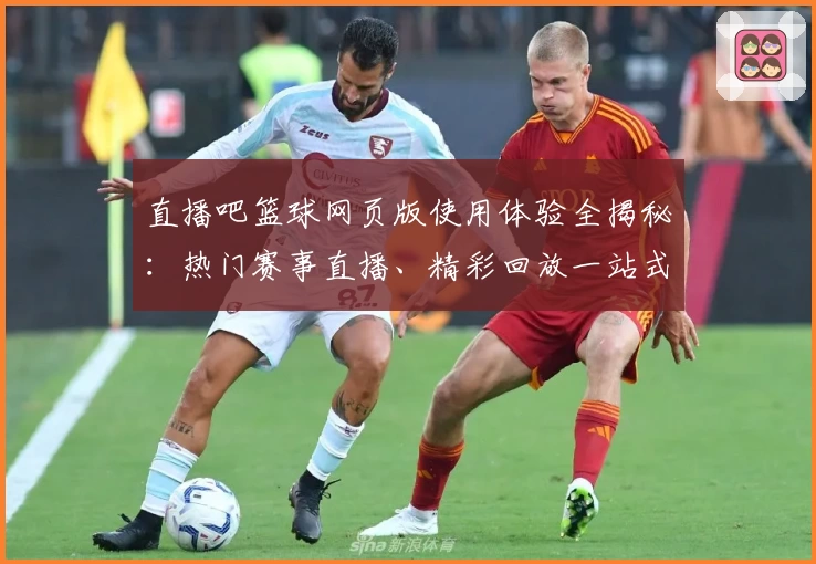 直播吧篮球网页版使用体验全揭秘：热门赛事直播、精彩回放一站式满足需求