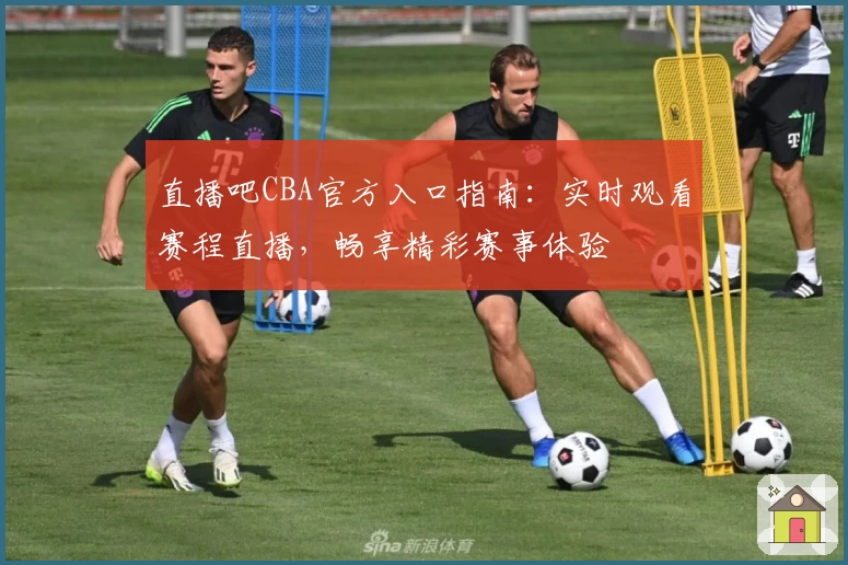 直播吧CBA官方入口指南：实时观看赛程直播，畅享精彩赛事体验