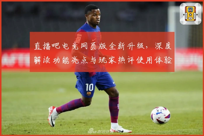 直播吧电竞网页版全新升级，深度解读功能亮点与玩家热评使用体验