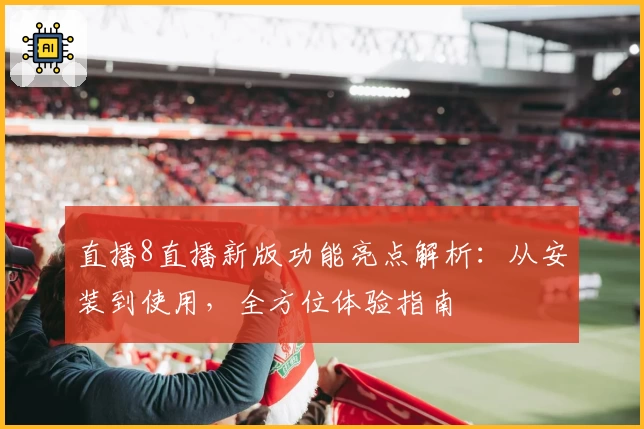 直播8直播新版功能亮点解析：从安装到使用，全方位体验指南