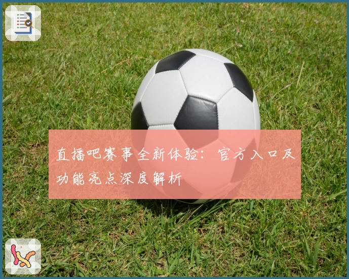 直播吧赛事全新体验：官方入口及功能亮点深度解析