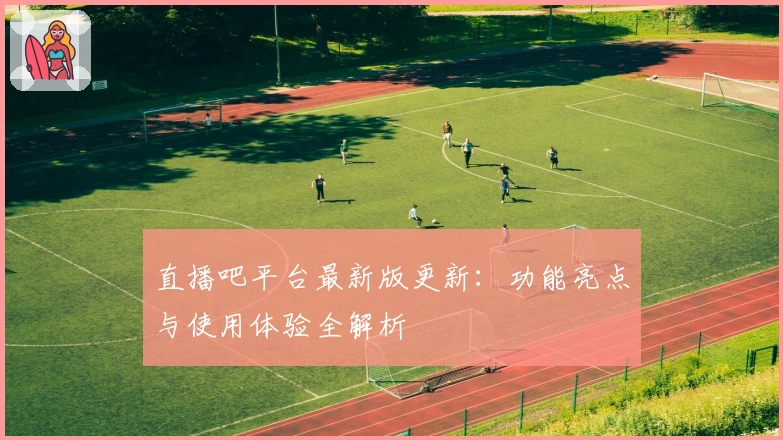直播吧平台最新版更新：功能亮点与使用体验全解析