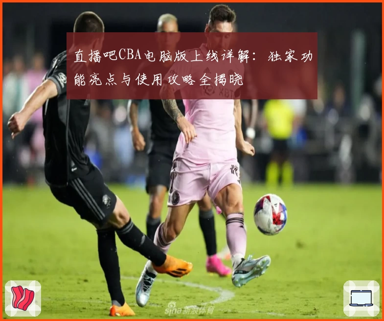 直播吧CBA电脑版上线详解：独家功能亮点与使用攻略全揭晓