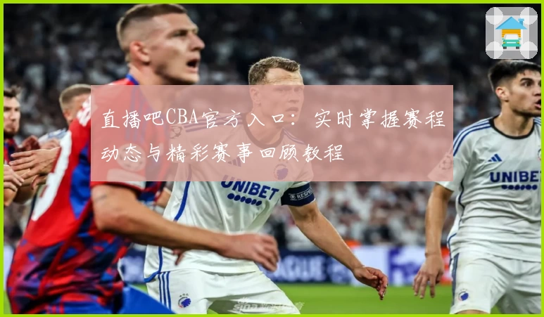 直播吧CBA官方入口：实时掌握赛程动态与精彩赛事回顾教程