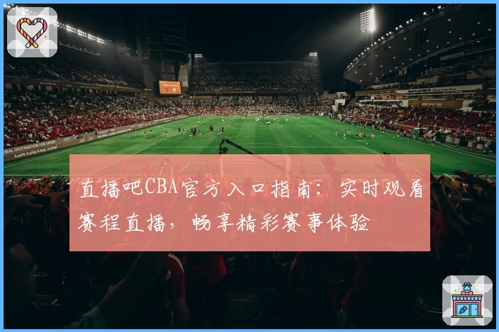 直播吧CBA官方入口指南：实时观看赛程直播，畅享精彩赛事体验