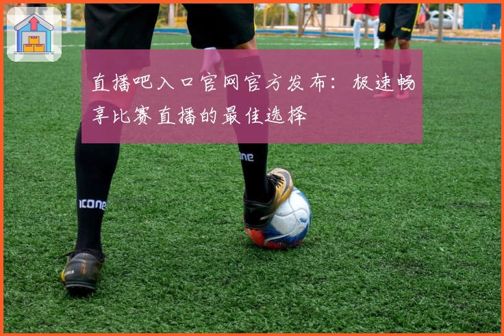 直播吧入口官网官方发布：极速畅享比赛直播的最佳选择