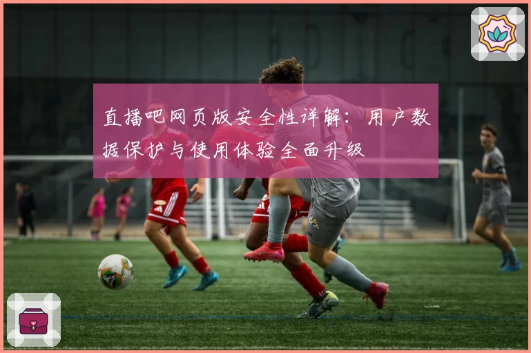 直播吧网页版安全性详解：用户数据保护与使用体验全面升级