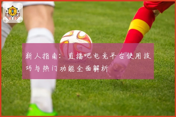 新人指南：直播吧电竞平台使用技巧与热门功能全面解析