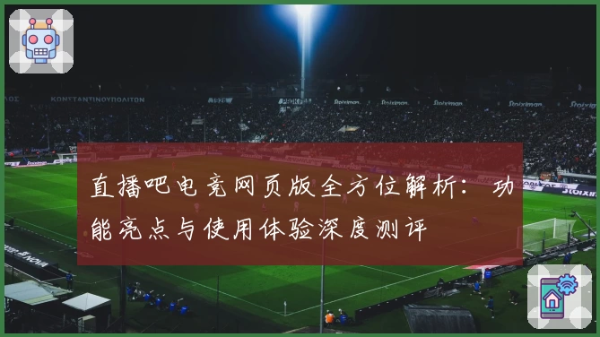 直播吧电竞网页版全方位解析：功能亮点与使用体验深度测评