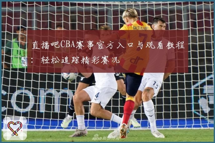 直播吧CBA赛事官方入口与观看教程：轻松追踪精彩赛况