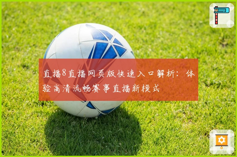 直播8直播网页版快速入口解析:体验高清流畅赛事直播新模式