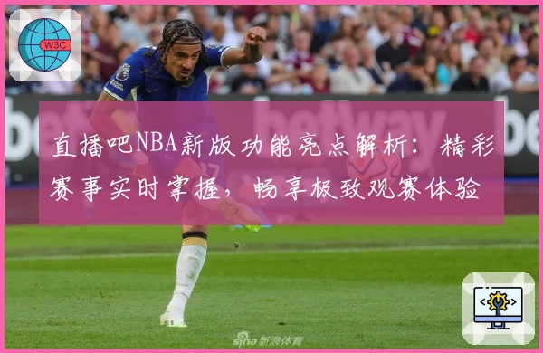 直播吧NBA新版功能亮点解析：精彩赛事实时掌握，畅享极致观赛体验